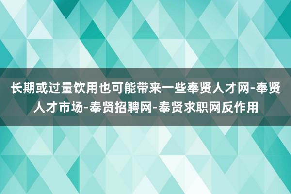 长期或过量饮用也可能带来一些奉贤人才网-奉贤人才市场-奉贤招聘网-奉贤求职网反作用
