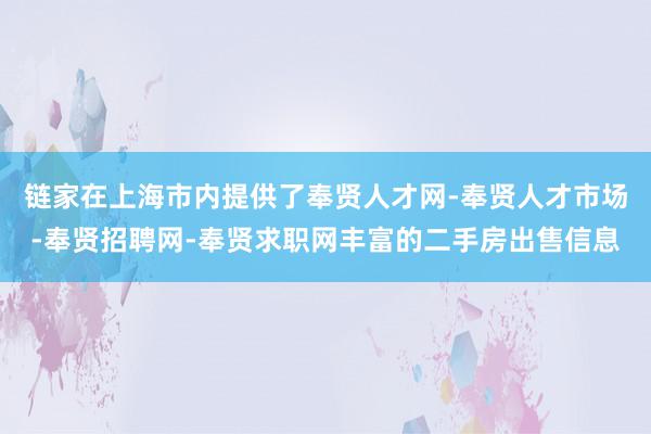 链家在上海市内提供了奉贤人才网-奉贤人才市场-奉贤招聘网-奉贤求职网丰富的二手房出售信息
