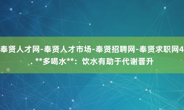 奉贤人才网-奉贤人才市场-奉贤招聘网-奉贤求职网4. **多喝水**:饮水有助于代谢晋升